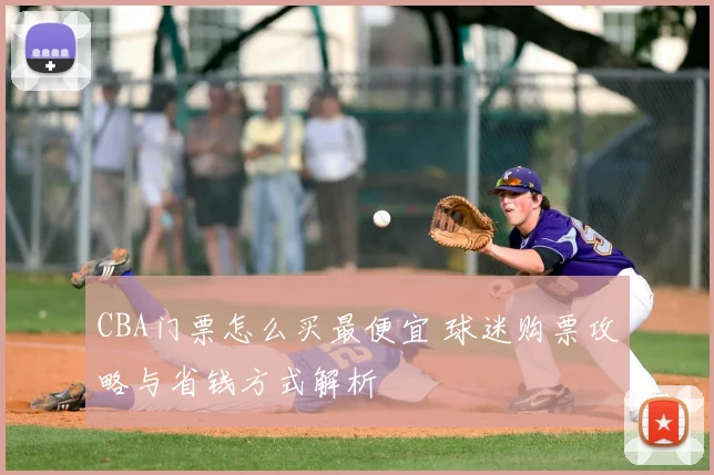 CBA门票怎么买最便宜 球迷购票攻略与省钱方式解析