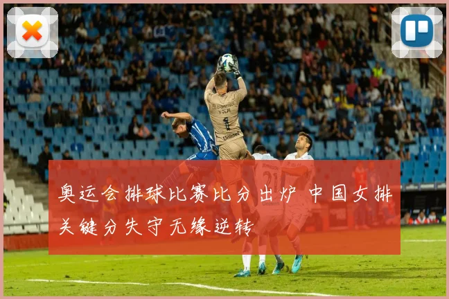 奥运会排球比赛比分出炉 中国女排关键分失守无缘逆转
