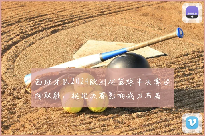 西班牙队2024欧洲杯篮球半决赛逆转取胜，挺进决赛影响战力布局