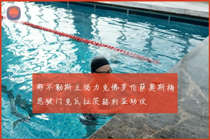 那不勒斯主场力克佛罗伦萨奥斯梅恩破门克瓦拉茨赫利亚助攻