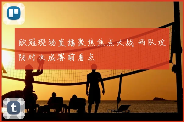 欧冠现场直播聚焦焦点大战 两队攻防对决成赛前看点