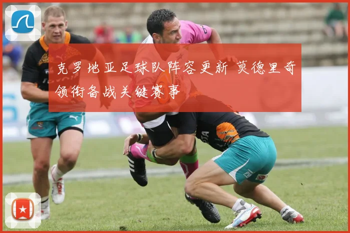 克罗地亚足球队阵容更新 莫德里奇领衔备战关键赛事