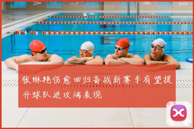 张琳艳伤愈回归备战新赛季有望提升球队进攻端表现