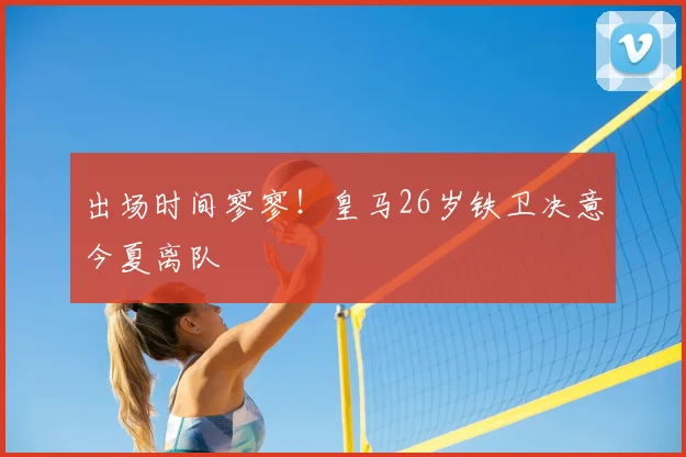 出场时间寥寥!皇马26岁铁卫决意今夏离队