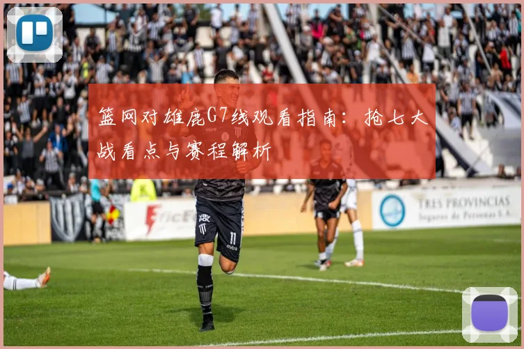 篮网对雄鹿G7线观看指南:抢七大战看点与赛程解析