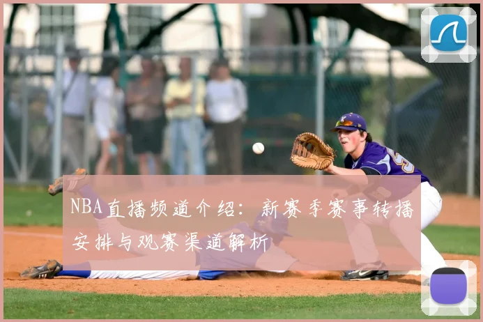 NBA直播频道介绍：新赛季赛事转播安排与观赛渠道解析