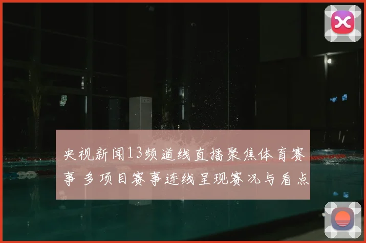 央视新闻13频道线直播聚焦体育赛事 多项目赛事连线呈现赛况与看点