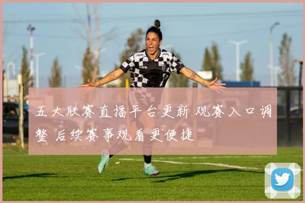 五大联赛直播平台更新 观赛入口调整 后续赛事观看更便捷