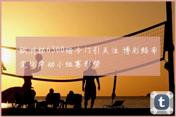 欧洲杯6300倍冷门引关注 博彩赔率变化牵动小组赛形势