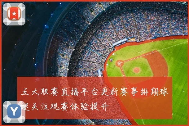 五大联赛直播平台更新赛事排期球迷关注观赛体验提升