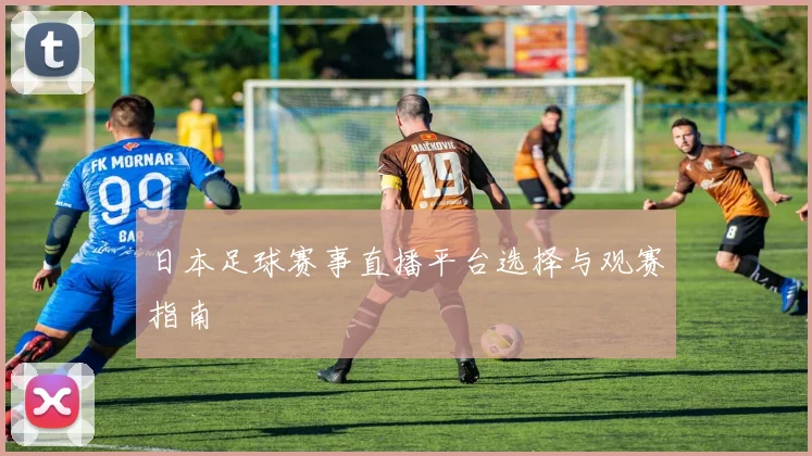 日本足球赛事直播平台选择与观赛指南