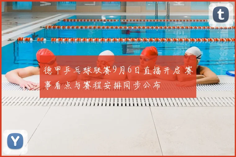 德甲乒乓球联赛9月6日直播开启 赛事看点与赛程安排同步公布