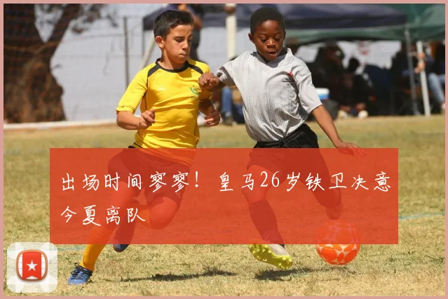 出场时间寥寥!皇马26岁铁卫决意今夏离队