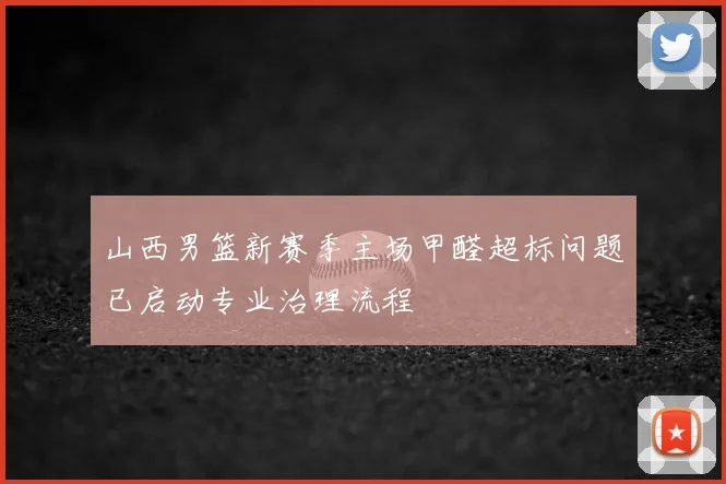 山西男篮新赛季主场甲醛超标问题已启动专业治理流程