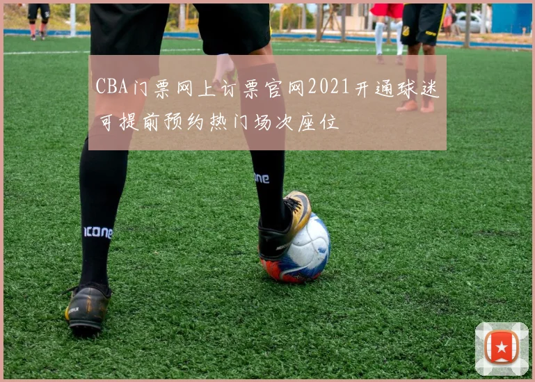 CBA门票网上订票官网2021开通球迷可提前预约热门场次座位