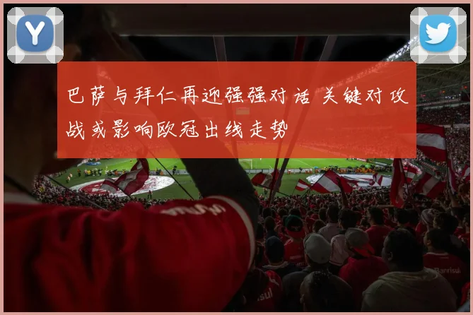 巴萨与拜仁再迎强强对话 关键对攻战或影响欧冠出线走势