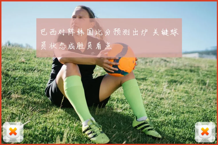 巴西对阵韩国比分预测出炉 关键球员状态成胜负看点
