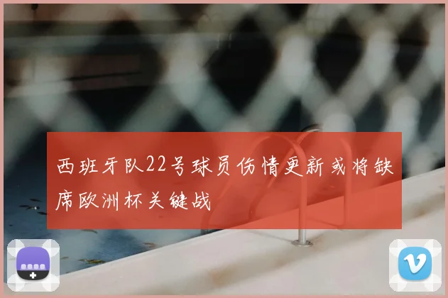 西班牙队22号球员伤情更新或将缺席欧洲杯关键战