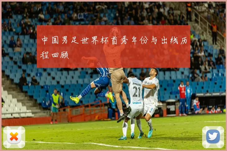 中国男足世界杯首秀年份与出线历程回顾