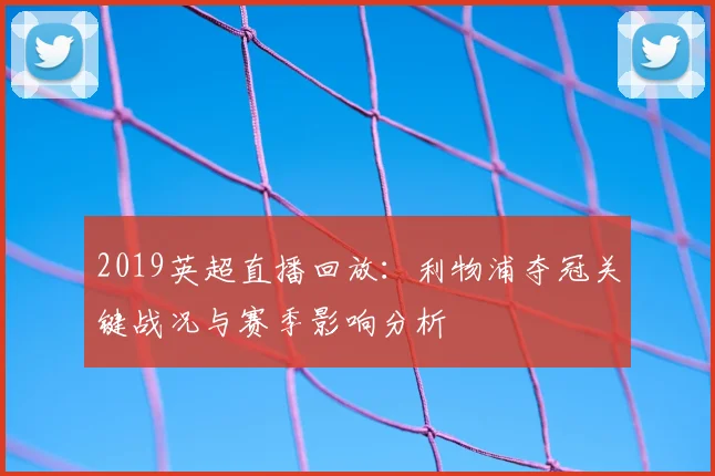 2019英超直播回放：利物浦夺冠关键战况与赛季影响分析