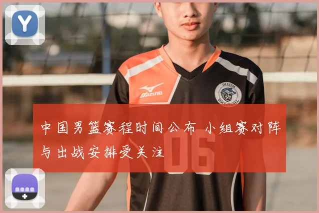 中国男篮赛程时间公布 小组赛对阵与出战安排受关注