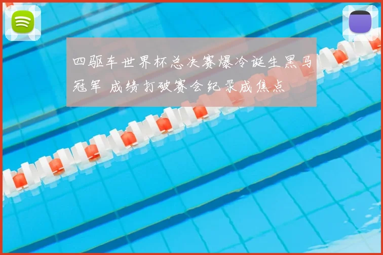 四驱车世界杯总决赛爆冷诞生黑马冠军 成绩打破赛会纪录成焦点