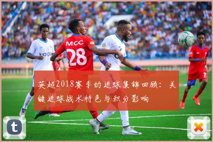 英超2018赛季的进球集锦回顾:关键进球战术特色与积分影响