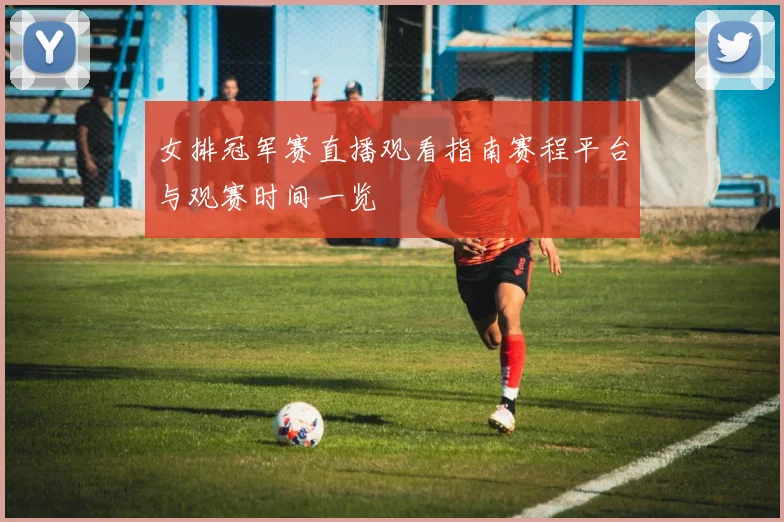 女排冠军赛直播观看指南赛程平台与观赛时间一览