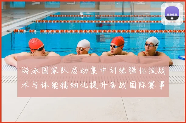 游泳国家队启动集中训练强化技战术与体能精细化提升备战国际赛事