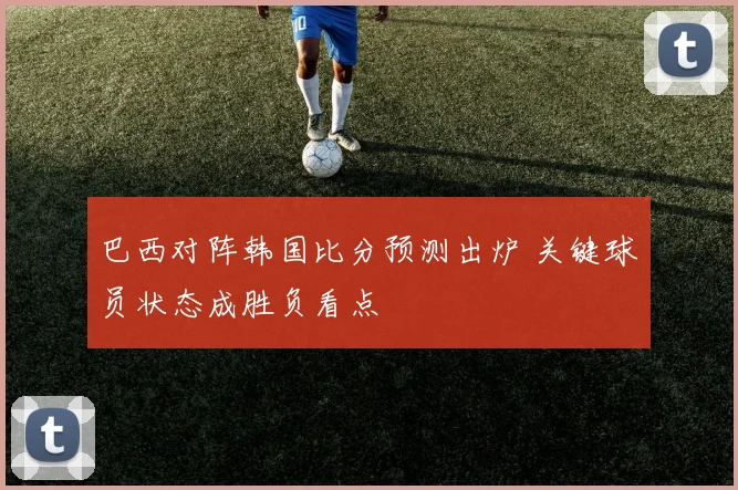 巴西对阵韩国比分预测出炉 关键球员状态成胜负看点