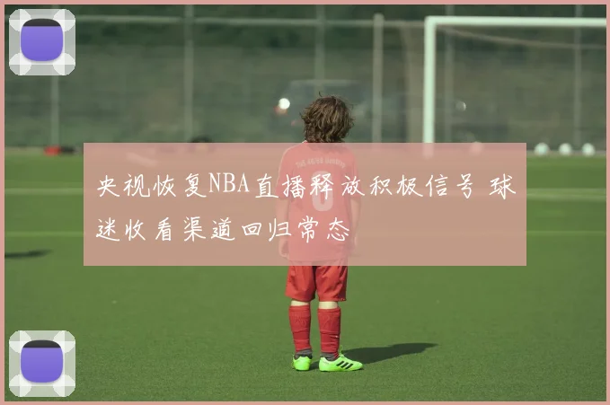 央视恢复NBA直播释放积极信号 球迷收看渠道回归常态