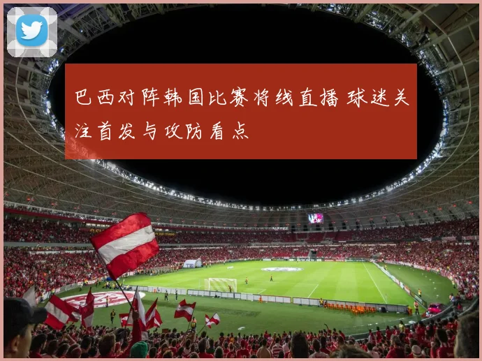 巴西对阵韩国比赛将线直播 球迷关注首发与攻防看点