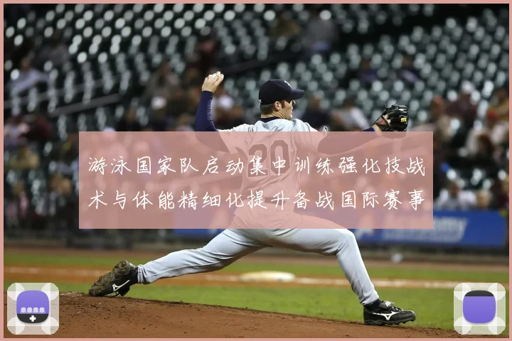 游泳国家队启动集中训练强化技战术与体能精细化提升备战国际赛事