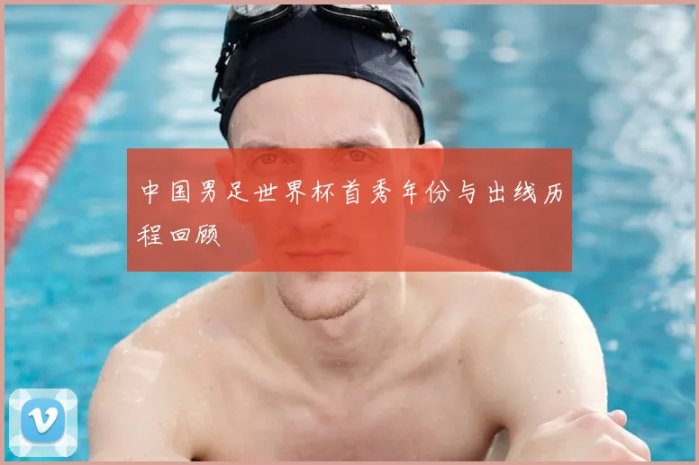 中国男足世界杯首秀年份与出线历程回顾
