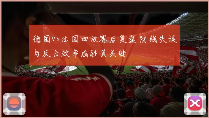 德国vs法国回放赛后复盘 防线失误与反击效率成胜负关键