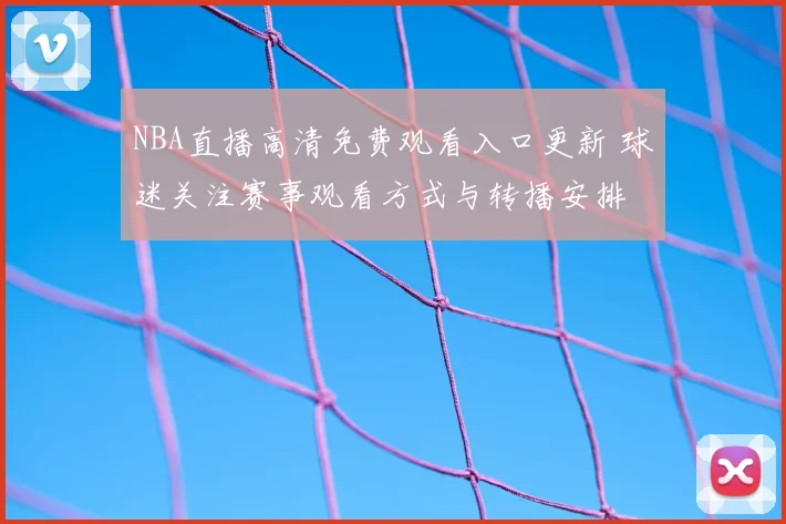 NBA直播高清免费观看入口更新 球迷关注赛事观看方式与转播安排