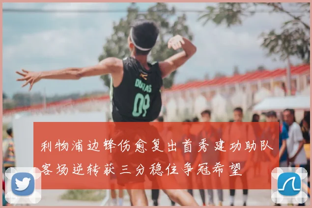 利物浦边锋伤愈复出首秀建功助队客场逆转获三分稳住争冠希望