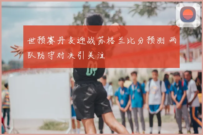 世预赛丹麦迎战苏格兰比分预测 两队防守对决引关注