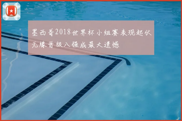 墨西哥2018世界杯小组赛表现起伏无缘晋级八强成最大遗憾