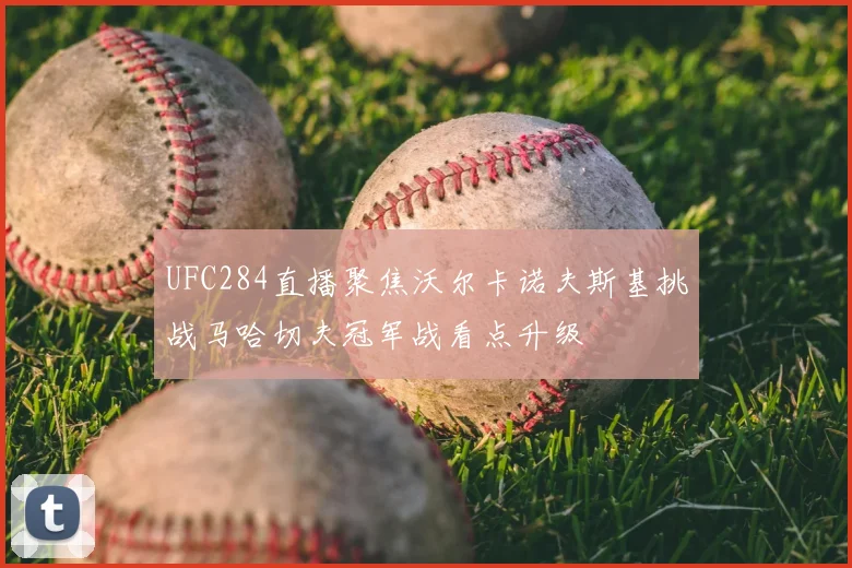 UFC284直播聚焦沃尔卡诺夫斯基挑战马哈切夫冠军战看点升级