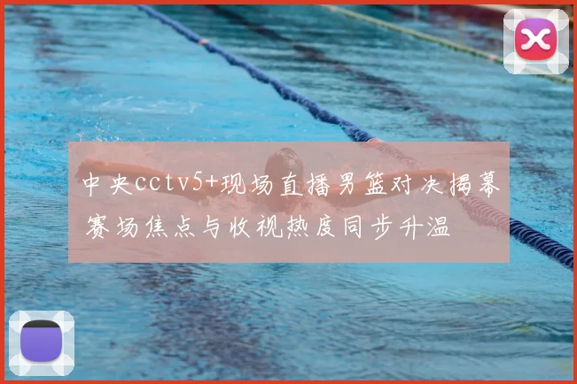 中央cctv5+现场直播男篮对决揭幕 赛场焦点与收视热度同步升温